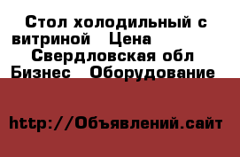 Стол холодильный с витриной › Цена ­ 45 000 - Свердловская обл. Бизнес » Оборудование   